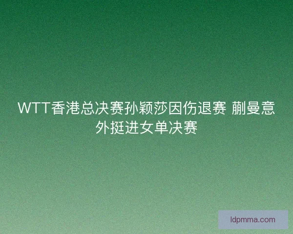 WTT香港总决赛孙颖莎因伤退赛 蒯曼意外挺进女单决赛 WTT香港总决赛孙颖莎因伤退赛 蒯曼意外挺进女单决赛