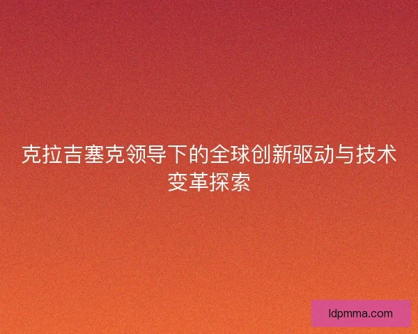 克拉吉塞克领导下的全球创新驱动与技术变革探索