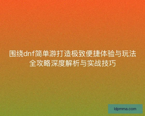 围绕dnf简单游打造极致便捷体验与玩法全攻略深度解析与实战技巧