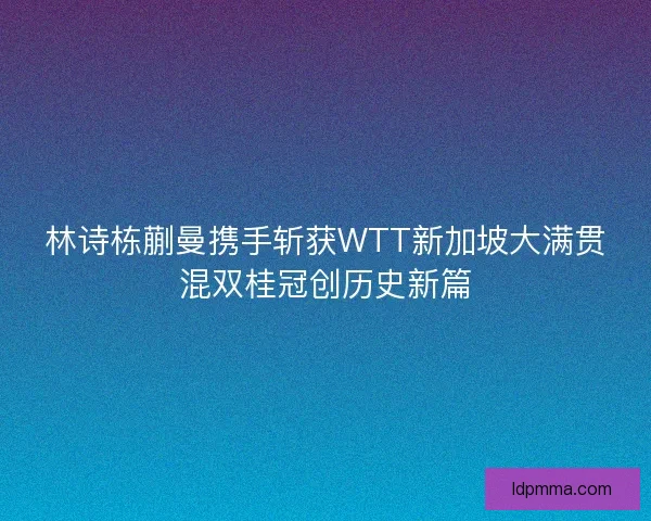 林诗栋蒯曼携手斩获WTT新加坡大满贯混双桂冠创历史新篇
