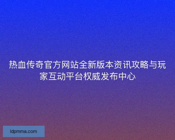 热血传奇官方网站全新版本资讯攻略与玩家互动平台权威发布中心 热血传奇官方网站全新版本资讯攻略与玩家互动平台权威发布中心