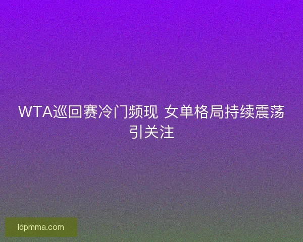WTA巡回赛冷门频现 女单格局持续震荡引关注 WTA巡回赛冷门频现 女单格局持续震荡引关注