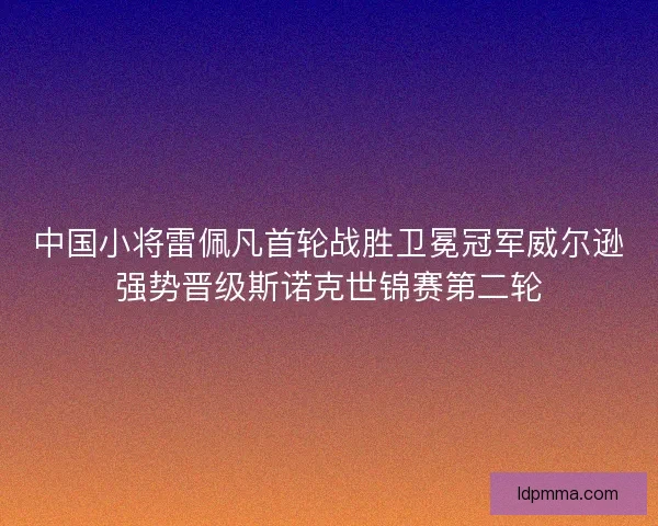 中国小将雷佩凡首轮战胜卫冕冠军威尔逊强势晋级斯诺克世锦赛第二轮 中国小将雷佩凡首轮战胜卫冕冠军威尔逊强势晋级斯诺克世锦赛第二轮