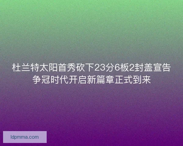 杜兰特太阳首秀砍下23分6板2封盖宣告争冠时代开启新篇章正式到来