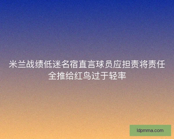 米兰战绩低迷名宿直言球员应担责将责任全推给红鸟过于轻率 米兰战绩低迷名宿直言球员应担责将责任全推给红鸟过于轻率