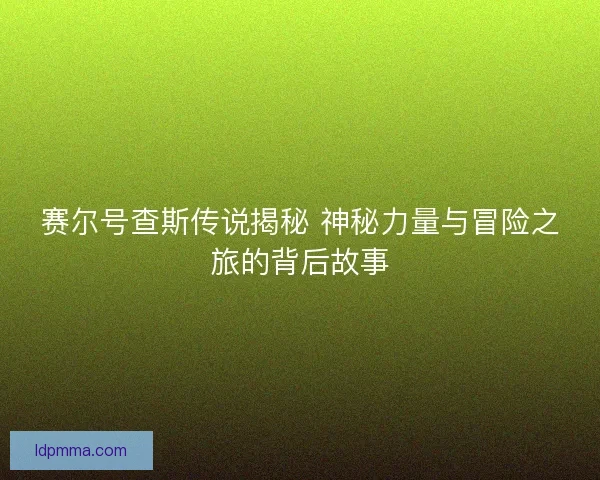 赛尔号查斯传说揭秘 神秘力量与冒险之旅的背后故事