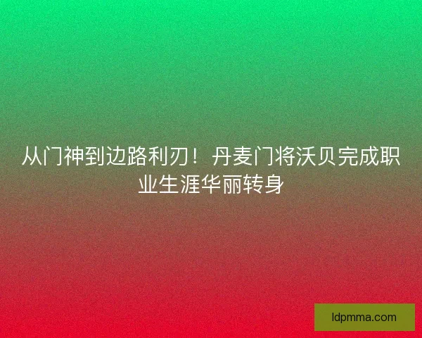 从门神到边路利刃！丹麦门将沃贝完成职业生涯华丽转身