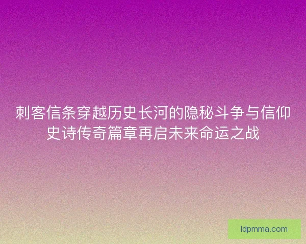 刺客信条穿越历史长河的隐秘斗争与信仰史诗传奇篇章再启未来命运之战 刺客信条穿越历史长河的隐秘斗争与信仰史诗传奇篇章再启未来命运之战