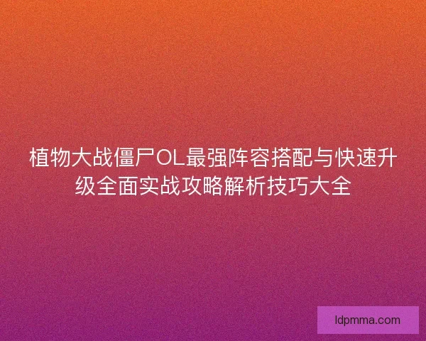 植物大战僵尸OL最强阵容搭配与快速升级全面实战攻略解析技巧大全 植物大战僵尸OL最强阵容搭配与快速升级全面实战攻略解析技巧大全