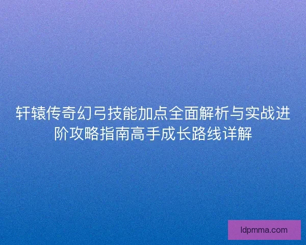 轩辕传奇幻弓技能加点全面解析与实战进阶攻略指南高手成长路线详解 轩辕传奇幻弓技能加点全面解析与实战进阶攻略指南高手成长路线详解