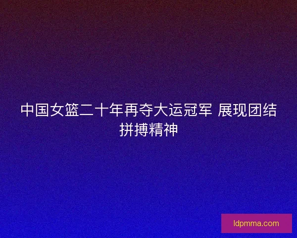中国女篮二十年再夺大运冠军 展现团结拼搏精神