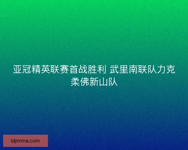 亚冠精英联赛首战胜利 武里南联队力克柔佛新山队 亚冠精英联赛首战胜利 武里南联队力克柔佛新山队