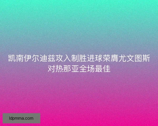 凯南伊尔迪兹攻入制胜进球荣膺尤文图斯对热那亚全场最佳 凯南伊尔迪兹攻入制胜进球荣膺尤文图斯对热那亚全场最佳