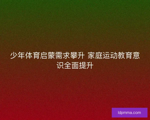 少年体育启蒙需求攀升 家庭运动教育意识全面提升