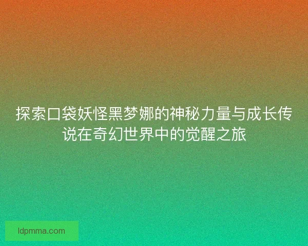 探索口袋妖怪黑梦娜的神秘力量与成长传说在奇幻世界中的觉醒之旅