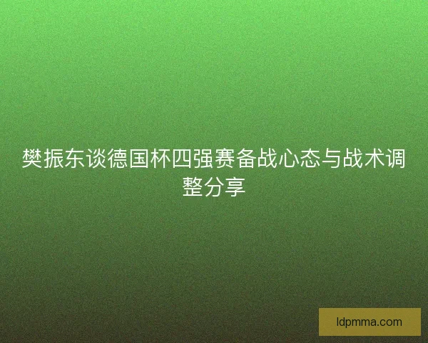樊振东谈德国杯四强赛备战心态与战术调整分享