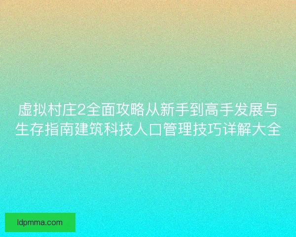 虚拟村庄2全面攻略从新手到高手发展与生存指南建筑科技人口管理技巧详解大全