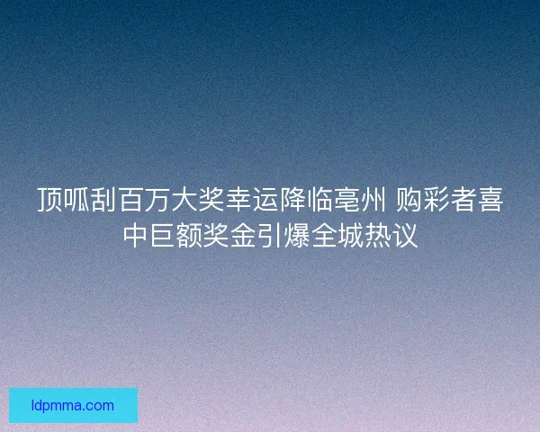 顶呱刮百万大奖幸运降临亳州 购彩者喜中巨额奖金引爆全城热议 顶呱刮百万大奖幸运降临亳州 购彩者喜中巨额奖金引爆全城热议