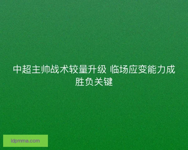 中超主帅战术较量升级 临场应变能力成胜负关键 中超主帅战术较量升级 临场应变能力成胜负关键