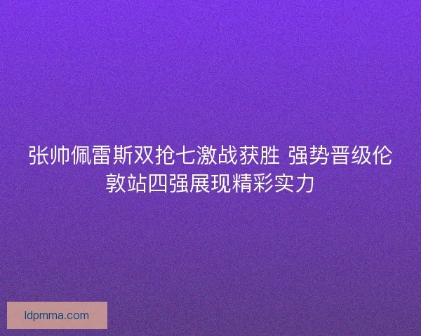 张帅佩雷斯双抢七激战获胜 强势晋级伦敦站四强展现精彩实力 张帅佩雷斯双抢七激战获胜 强势晋级伦敦站四强展现精彩实力