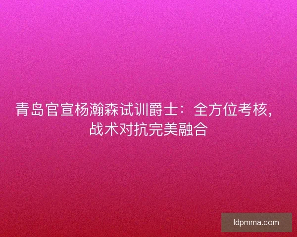 青岛官宣杨瀚森试训爵士：全方位考核，战术对抗完美融合