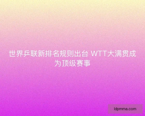 世界乒联新排名规则出台 WTT大满贯成为顶级赛事