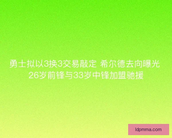 勇士拟以3换3交易敲定 希尔德去向曝光 26岁前锋与33岁中锋加盟驰援