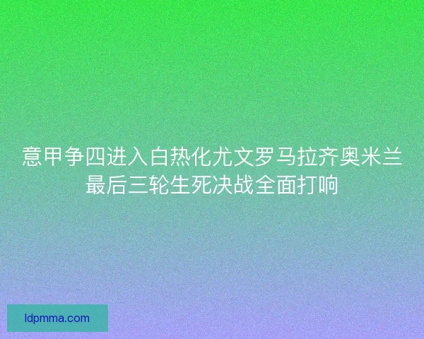 意甲争四进入白热化尤文罗马拉齐奥米兰最后三轮生死决战全面打响 意甲争四进入白热化尤文罗马拉齐奥米兰最后三轮生死决战全面打响