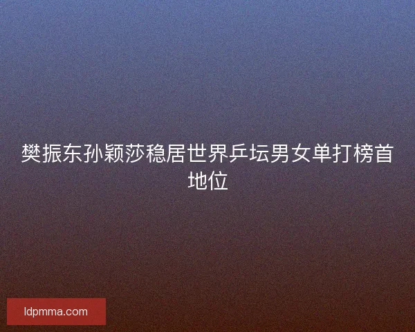 樊振东孙颖莎稳居世界乒坛男女单打榜首地位