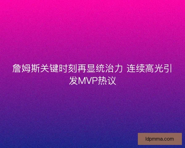 詹姆斯关键时刻再显统治力 连续高光引发MVP热议 詹姆斯关键时刻再显统治力 连续高光引发MVP热议