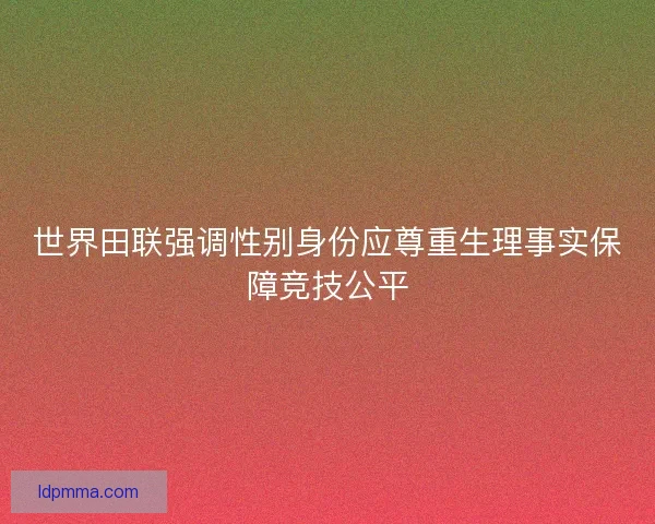 世界田联强调性别身份应尊重生理事实保障竞技公平 世界田联强调性别身份应尊重生理事实保障竞技公平