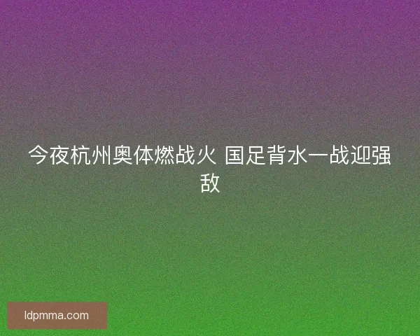 今夜杭州奥体燃战火 国足背水一战迎强敌