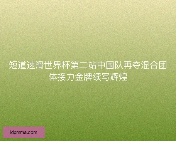 短道速滑世界杯第二站中国队再夺混合团体接力金牌续写辉煌