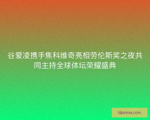 谷爱凌携手焦科维奇亮相劳伦斯奖之夜共同主持全球体坛荣耀盛典 谷爱凌携手焦科维奇亮相劳伦斯奖之夜共同主持全球体坛荣耀盛典