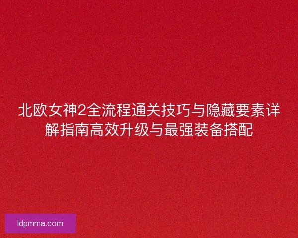 北欧女神2全流程通关技巧与隐藏要素详解指南高效升级与最强装备搭配 北欧女神2全流程通关技巧与隐藏要素详解指南高效升级与最强装备搭配