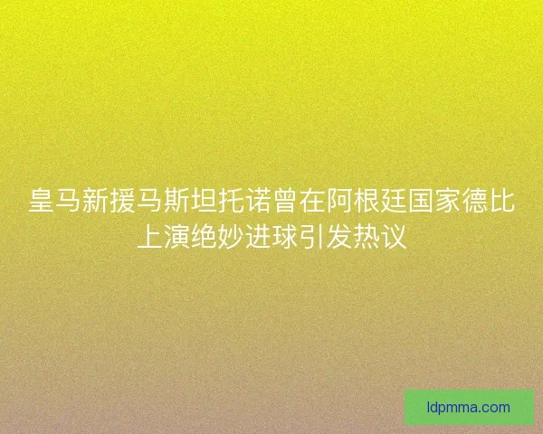 皇马新援马斯坦托诺曾在阿根廷国家德比上演绝妙进球引发热议 皇马新援马斯坦托诺曾在阿根廷国家德比上演绝妙进球引发热议
