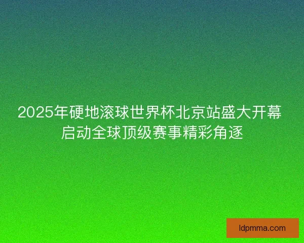 2025年硬地滚球世界杯北京站盛大开幕 启动全球顶级赛事精彩角逐