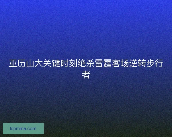 亚历山大关键时刻绝杀雷霆客场逆转步行者 亚历山大关键时刻绝杀雷霆客场逆转步行者