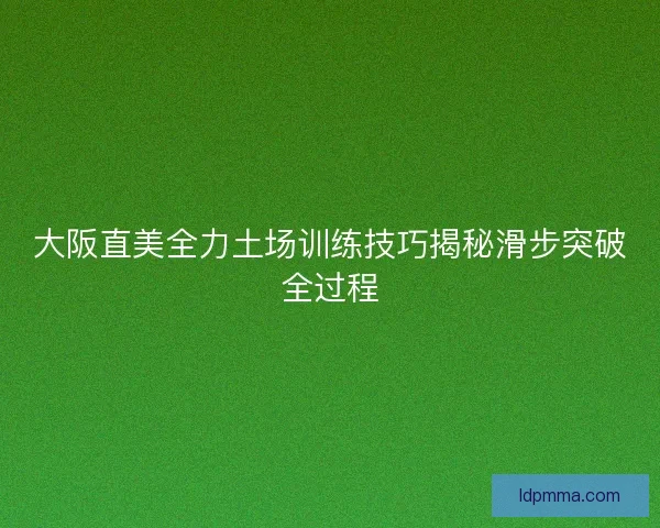 大阪直美全力土场训练技巧揭秘滑步突破全过程 大阪直美全力土场训练技巧揭秘滑步突破全过程