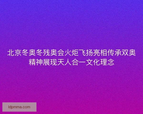 北京冬奥冬残奥会火炬飞扬亮相传承双奥精神展现天人合一文化理念